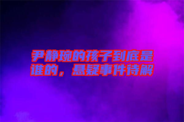 尹靜琬的孩子到底是誰的，懸疑事件待解