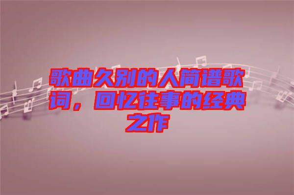 歌曲久別的人簡譜歌詞，回憶往事的經(jīng)典之作