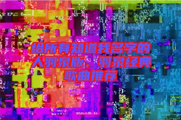 給所有知道我名字的人羽泉版，羽泉經(jīng)典歌曲推薦
