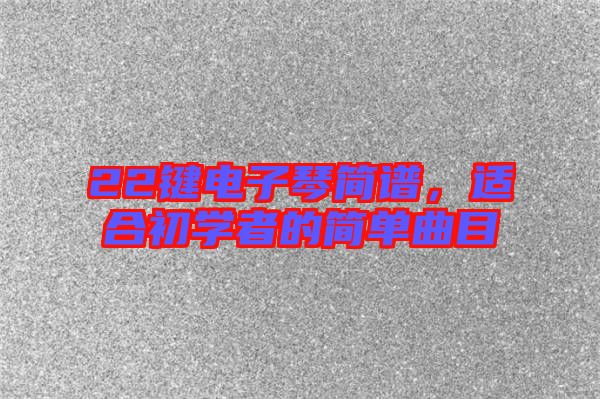 22鍵電子琴簡譜，適合初學(xué)者的簡單曲目