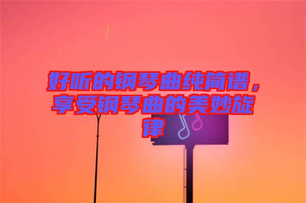 好聽的鋼琴曲純簡譜，享受鋼琴曲的美妙旋律