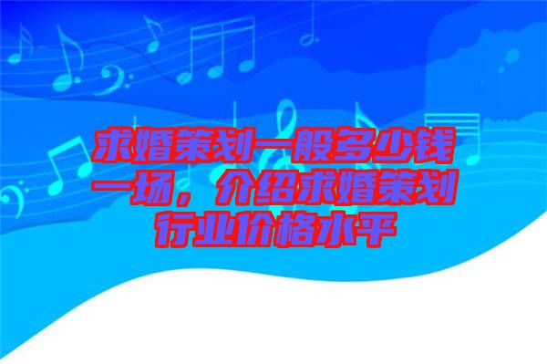 求婚策劃一般多少錢一場，介紹求婚策劃行業(yè)價格水平