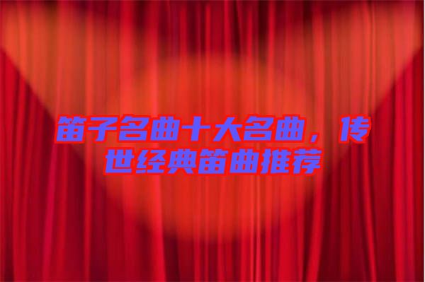 笛子名曲十大名曲，傳世經(jīng)典笛曲推薦