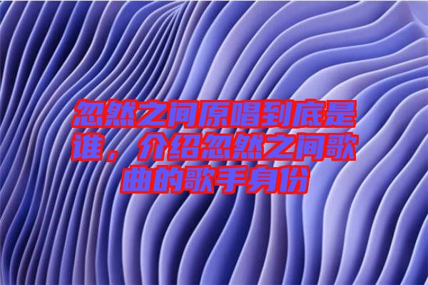 忽然之間原唱到底是誰，介紹忽然之間歌曲的歌手身份