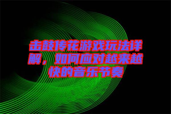 擊鼓傳花游戲玩法詳解，如何應(yīng)對越來越快的音樂節(jié)奏