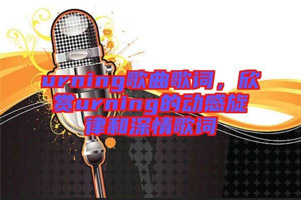 urning歌曲歌詞，欣賞urning的動(dòng)感旋律和深情歌詞