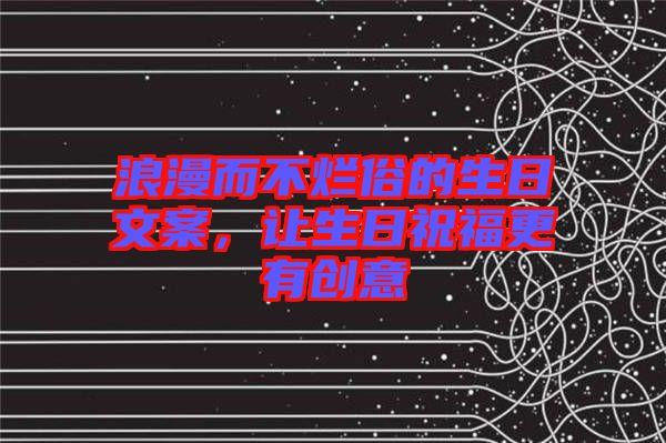浪漫而不爛俗的生日文案，讓生日祝福更有創(chuàng)意