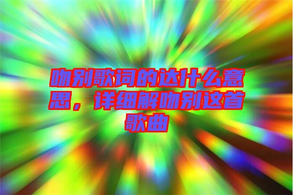 吻別歌詞的達(dá)什么意思，詳細(xì)解吻別這首歌曲