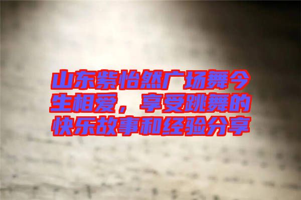 山東紫怡然廣場舞今生相愛，享受跳舞的快樂故事和經(jīng)驗分享