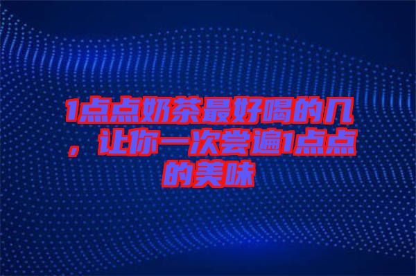 1點(diǎn)點(diǎn)奶茶最好喝的幾，讓你一次嘗遍1點(diǎn)點(diǎn)的美味