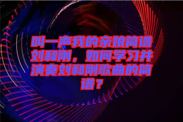 叫一聲我的親娘簡(jiǎn)譜劉和剛，如何學(xué)習(xí)并演奏劉和剛歌曲的簡(jiǎn)譜？