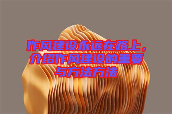 作風(fēng)建設(shè)永遠(yuǎn)在路上，介紹作風(fēng)建設(shè)的重要與方法方法
