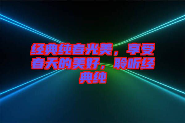 經(jīng)典純春光美，享受春天的美好，聆聽(tīng)經(jīng)典純