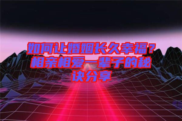 如何讓婚姻長久幸福？相親相愛一輩子的秘訣分享