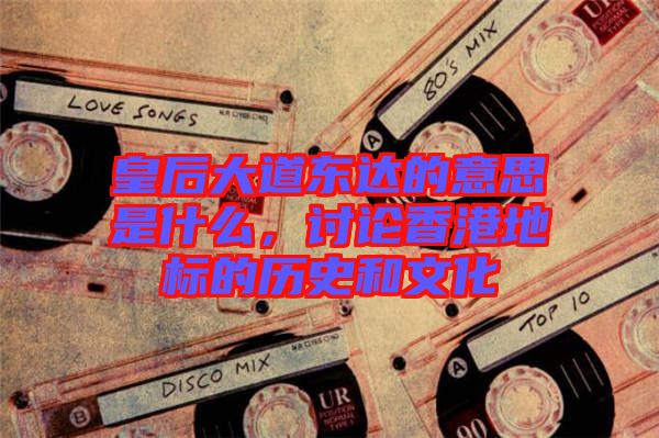皇后大道東達的意思是什么，討論香港地標(biāo)的歷史和文化