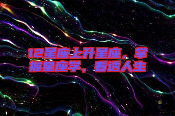 12星座上升星座，掌握星座學(xué)，看透人生