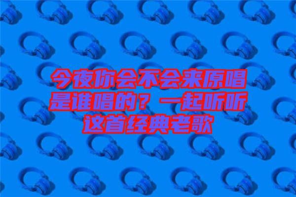 今夜你會不會來原唱是誰唱的？一起聽聽這首經(jīng)典老歌