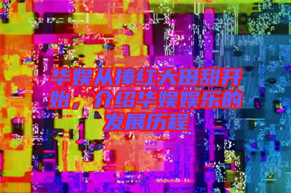 華娛從捧紅大田甜開(kāi)始，介紹華娛娛樂(lè)的發(fā)展歷程