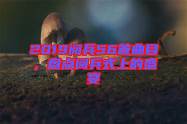 2019閱兵56首曲目，盤點(diǎn)閱兵式上的盛宴