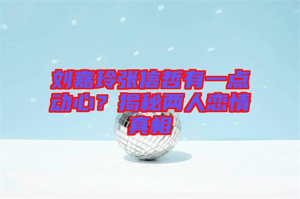 劉嘉玲張信哲有一點(diǎn)動(dòng)心？揭秘兩人戀情真相
