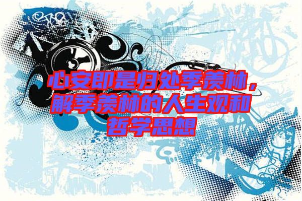 心安即是歸處季羨林，解季羨林的人生觀和哲學(xué)思想