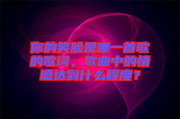你的笑臉是哪一首歌的歌詞，歌曲中的情感達到什么程度？