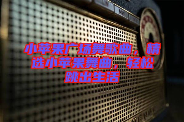 小蘋果廣場舞歌曲，精選小蘋果舞曲，輕松跳出生活