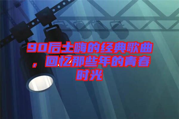90后土嗨的經(jīng)典歌曲，回憶那些年的青春時光