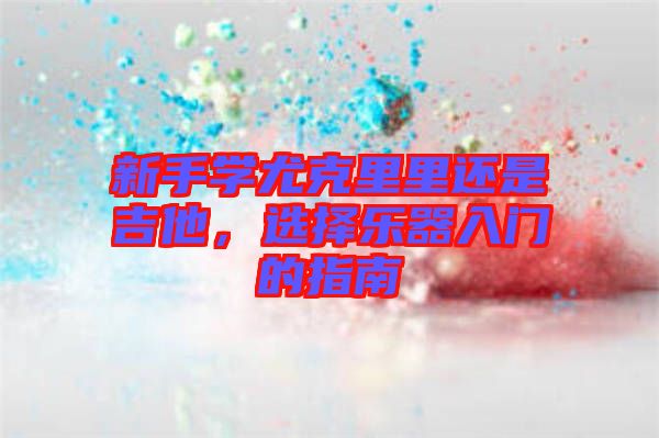新手學尤克里里還是吉他，選擇樂器入門的指南