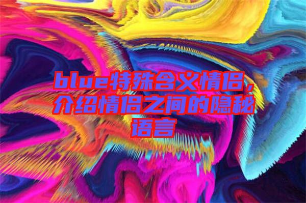 blue特殊含義情侶，介紹情侶之間的隱秘語言