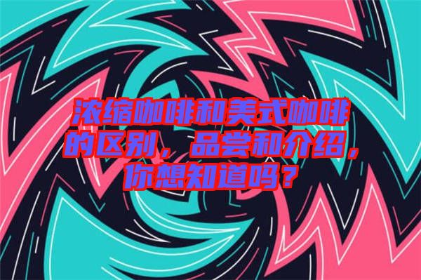 濃縮咖啡和美式咖啡的區(qū)別，品嘗和介紹，你想知道嗎？