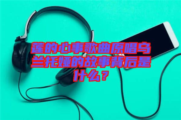 蓮的心事歌曲原唱烏蘭托婭的故事背后是什么？