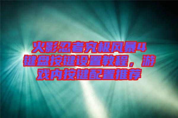 火影忍者究極風(fēng)暴4鍵盤按鍵設(shè)置教程，游戲內(nèi)按鍵配置推薦