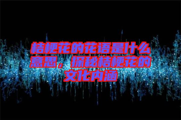 桔?；ǖ幕ㄕZ是什么意思，探秘桔梗花的文化內(nèi)涵