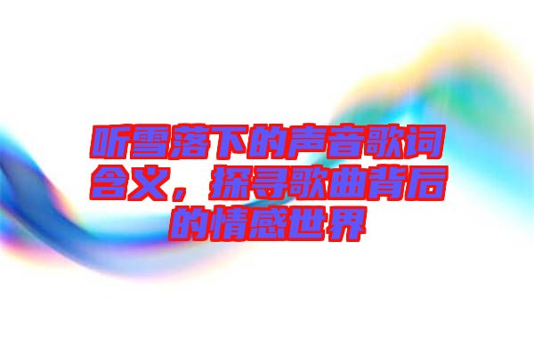 聽雪落下的聲音歌詞含義，探尋歌曲背后的情感世界