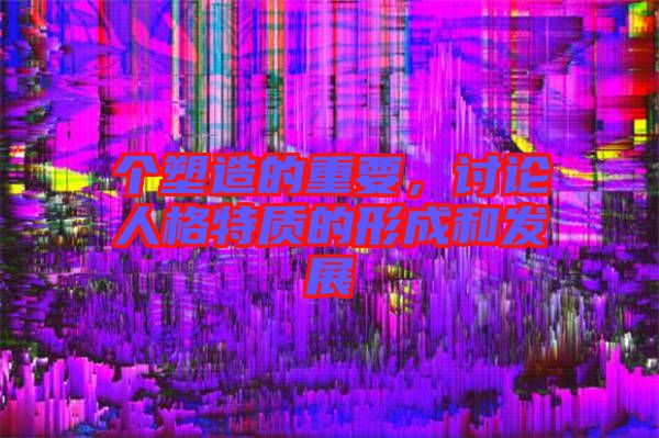 個(gè)塑造的重要，討論人格特質(zhì)的形成和發(fā)展