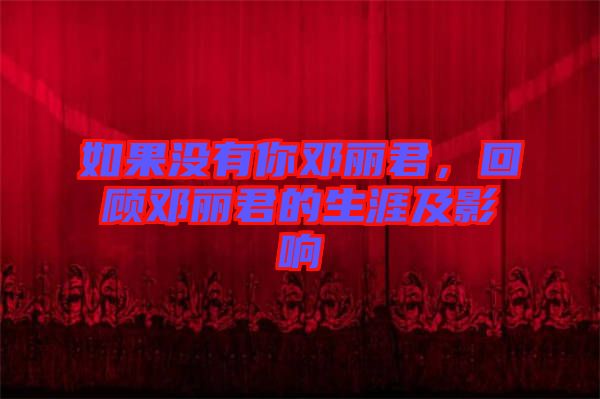 如果沒有你鄧麗君，回顧鄧麗君的生涯及影響