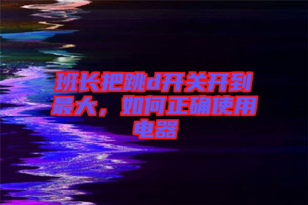 班長把跳d開關(guān)開到最大，如何正確使用電器