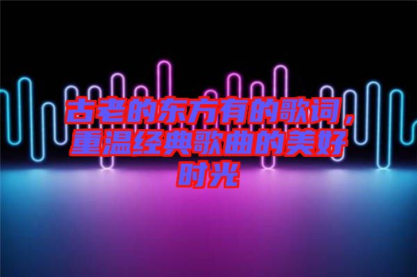 古老的東方有的歌詞，重溫經(jīng)典歌曲的美好時(shí)光