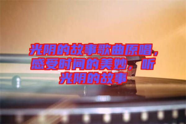 光陰的故事歌曲原唱，感受時間的美妙，聽光陰的故事
