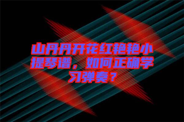 山丹丹開花紅艷艷小提琴譜，如何正確學(xué)習(xí)彈奏？