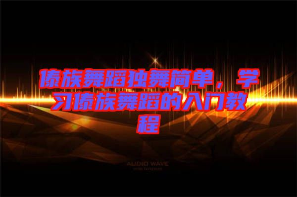 傣族舞蹈獨(dú)舞簡(jiǎn)單，學(xué)習(xí)傣族舞蹈的入門教程