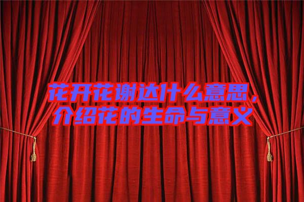 花開花謝達(dá)什么意思，介紹花的生命與意義