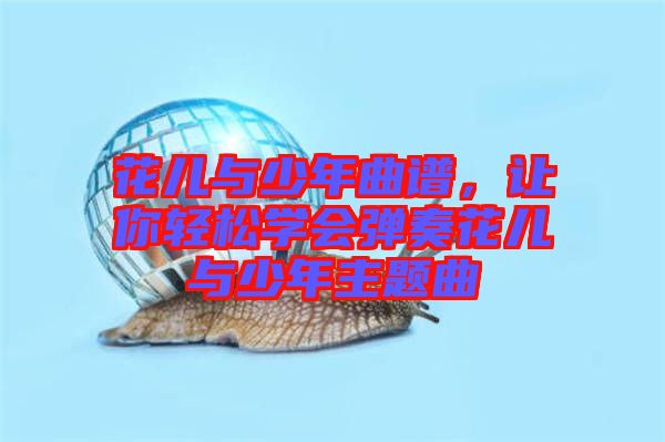 花兒與少年曲譜，讓你輕松學(xué)會(huì)彈奏花兒與少年主題曲