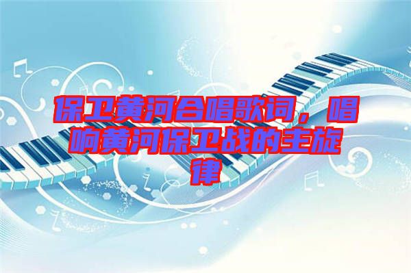 保衛(wèi)黃河合唱歌詞，唱響黃河保衛(wèi)戰(zhàn)的主旋律