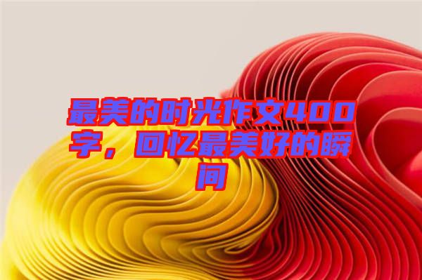 最美的時光作文400字，回憶最美好的瞬間
