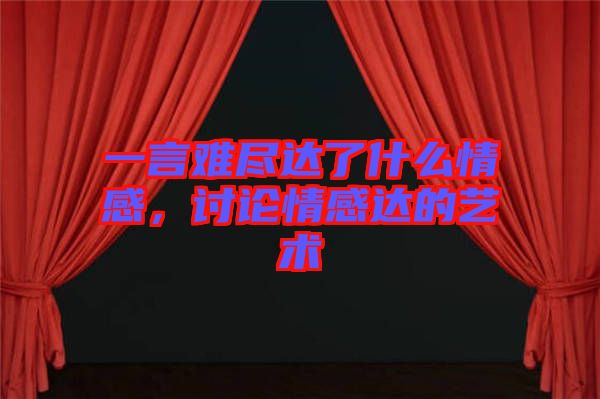 一言難盡達(dá)了什么情感，討論情感達(dá)的藝術(shù)