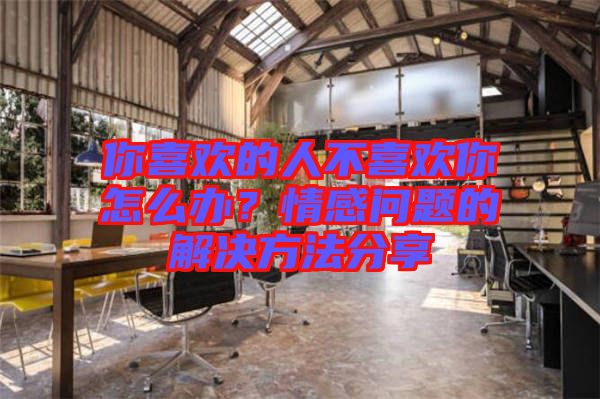 你喜歡的人不喜歡你怎么辦？情感問(wèn)題的解決方法分享