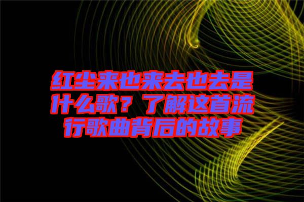 紅塵來(lái)也來(lái)去也去是什么歌？了解這首流行歌曲背后的故事