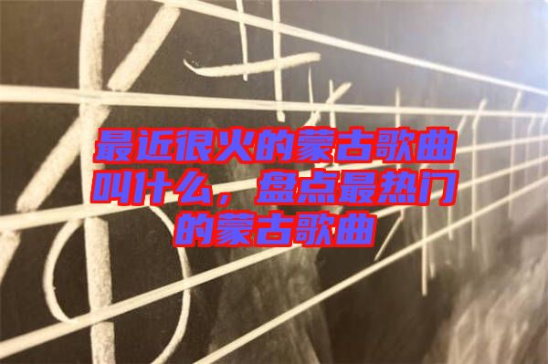 最近很火的蒙古歌曲叫什么，盤點最熱門的蒙古歌曲